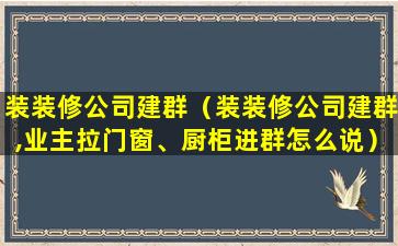 装装修公司建群（装装修公司建群,业主拉门窗、厨柜进群怎么说）