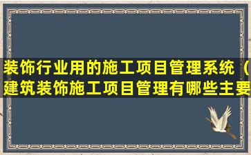 装饰行业用的施工项目管理系统（建筑装饰施工项目管理有哪些主要内容）