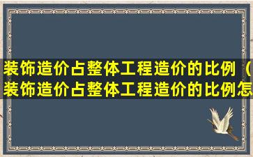 装饰造价占整体工程造价的比例（装饰造价占整体工程造价的比例怎么算）