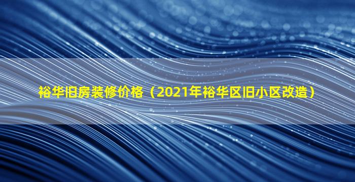 裕华旧房装修价格（2021年裕华区旧小区改造）