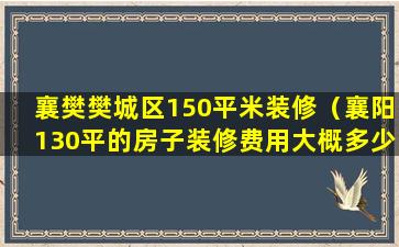 襄樊樊城区150平米装修（襄阳130平的房子装修费用大概多少钱）