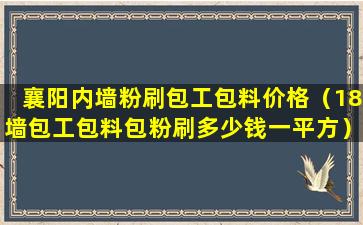 襄阳内墙粉刷包工包料价格（18墙包工包料包粉刷多少钱一平方）