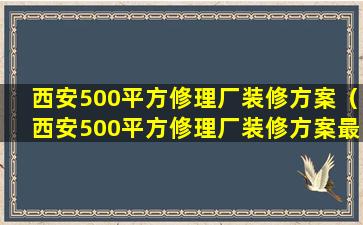 西安500平方修理厂装修方案（西安500平方修理厂装修方案最新）