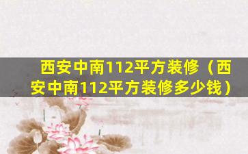 西安中南112平方装修（西安中南112平方装修多少钱）