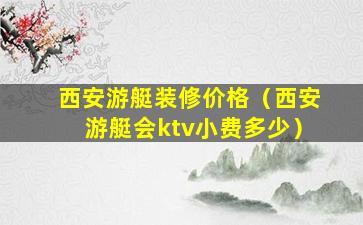 西安游艇装修价格（西安游艇会ktv小费多少）