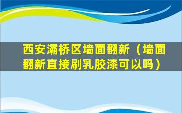 西安灞桥区墙面翻新（墙面翻新直接刷乳胶漆可以吗）