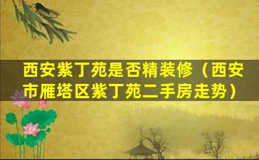 西安紫丁苑是否精装修（西安市雁塔区紫丁苑二手房走势）