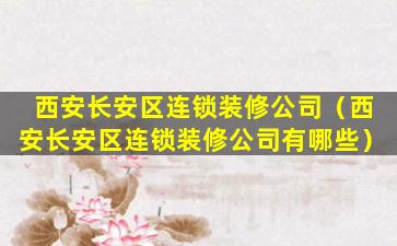 西安长安区连锁装修公司（西安长安区连锁装修公司有哪些）