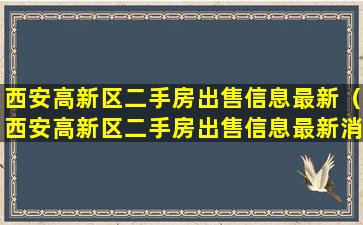 西安高新区二手房出售信息最新（西安高新区二手房出售信息最新消息）