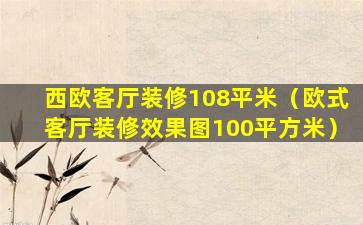 西欧客厅装修108平米（欧式客厅装修效果图100平方米）