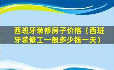 西班牙装修房子价格（西班牙装修工一般多少钱一天）