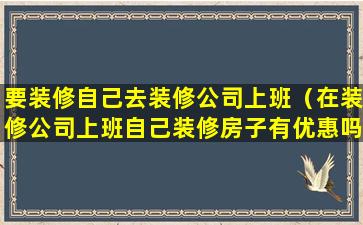 要装修自己去装修公司上班（在装修公司上班自己装修房子有优惠吗）