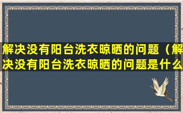 解决没有阳台洗衣晾晒的问题（解决没有阳台洗衣晾晒的问题是什么）