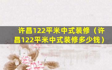 许昌122平米中式装修（许昌122平米中式装修多少钱）