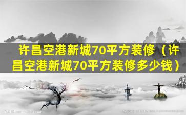 许昌空港新城70平方装修（许昌空港新城70平方装修多少钱）