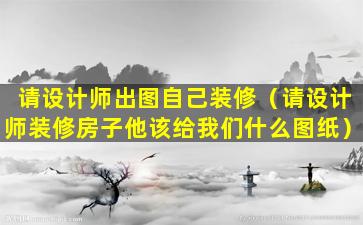 请设计师出图自己装修（请设计师装修房子他该给我们什么图纸）