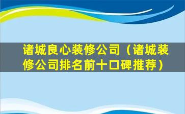 诸城良心装修公司（诸城装修公司排名前十口碑推荐）