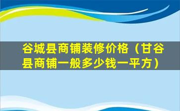 谷城县商铺装修价格（甘谷县商铺一般多少钱一平方）