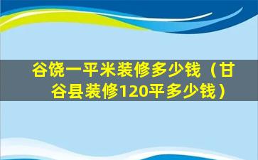 谷饶一平米装修多少钱（甘谷县装修120平多少钱）