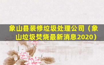 象山县装修垃圾处理公司（象山垃圾焚烧最新消息2020）