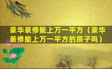 豪华装修能上万一平方（豪华装修能上万一平方的房子吗）