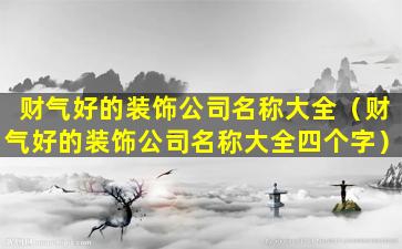 财气好的装饰公司名称大全（财气好的装饰公司名称大全四个字）