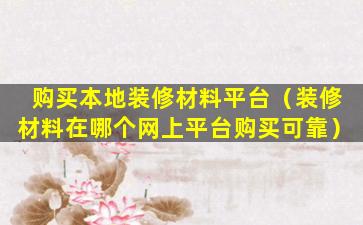 购买本地装修材料平台（装修材料在哪个网上平台购买可靠）