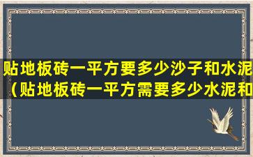 贴地板砖一平方要多少沙子和水泥（贴地板砖一平方需要多少水泥和黄沙）