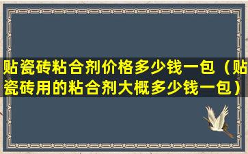 贴瓷砖粘合剂价格多少钱一包（贴瓷砖用的粘合剂大概多少钱一包）