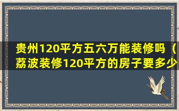 贵州120平方五六万能装修吗（荔波装修120平方的房子要多少钱）