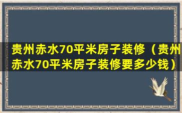 贵州赤水70平米房子装修（贵州赤水70平米房子装修要多少钱）