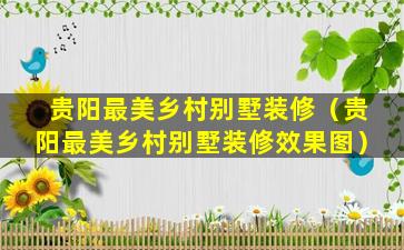 贵阳最美乡村别墅装修（贵阳最美乡村别墅装修效果图）