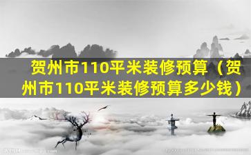 贺州市110平米装修预算（贺州市110平米装修预算多少钱）