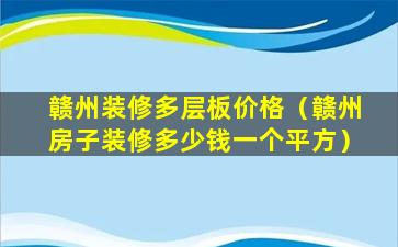 赣州装修多层板价格（赣州房子装修多少钱一个平方）