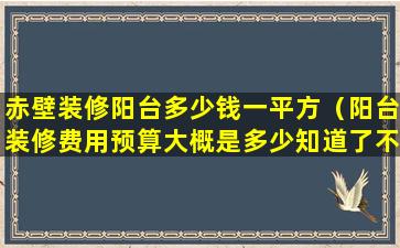 赤壁装修阳台多少钱一平方（阳台装修费用预算大概是多少知道了不吃亏）