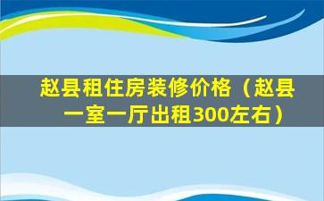 赵县租住房装修价格（赵县一室一厅出租300左右）