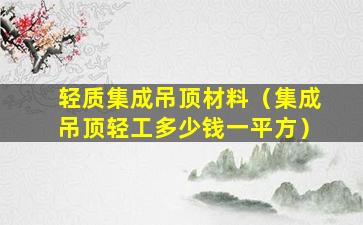 轻质集成吊顶材料（集成吊顶轻工多少钱一平方）