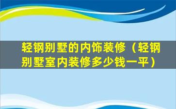 轻钢别墅的内饰装修（轻钢别墅室内装修多少钱一平）