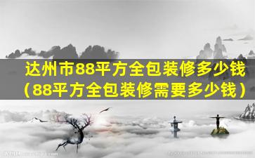 达州市88平方全包装修多少钱（88平方全包装修需要多少钱）