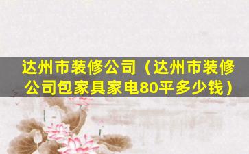 达州市装修公司（达州市装修公司包家具家电80平多少钱）