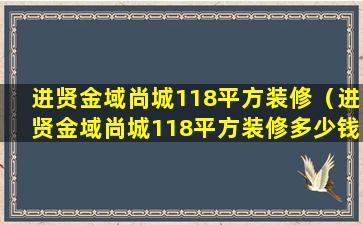 进贤金域尚城118平方装修（进贤金域尚城118平方装修多少钱）