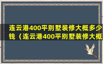 连云港400平别墅装修大概多少钱（连云港400平别墅装修大概多少钱一套）