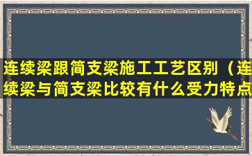 连续梁跟简支梁施工工艺区别（连续梁与简支梁比较有什么受力特点）