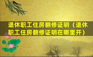 退休职工住房翻修证明（退休职工住房翻修证明在哪里开）