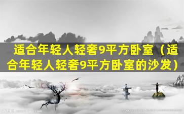 适合年轻人轻奢9平方卧室（适合年轻人轻奢9平方卧室的沙发）