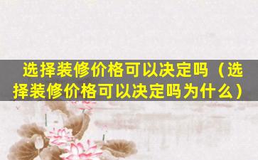 选择装修价格可以决定吗（选择装修价格可以决定吗为什么）