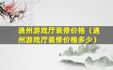 通州游戏厅装修价格（通州游戏厅装修价格多少）