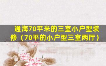 通海70平米的三室小户型装修（70平的小户型三室两厅）