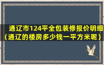 通辽市124平全包装修报价明细（通辽的楼房多少钱一平方米呢）