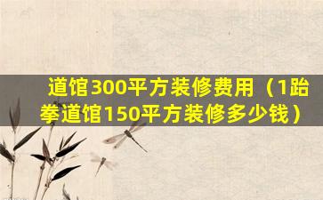 道馆300平方装修费用（1跆拳道馆150平方装修多少钱）